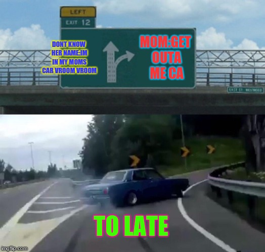 Left Exit 12 Off Ramp Meme | DONT KNOW HER NAME:IM IN MY MOMS CAR VROOM VROOM; MOM:GET OUTA ME CA; TO LATE | image tagged in memes,left exit 12 off ramp | made w/ Imgflip meme maker