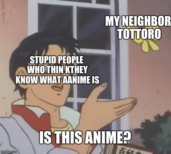 Is This A Pigeon Meme | MY NEIGHBOR TOTTORO; STUPID PEOPLE WHO THIN KTHEY KNOW WHAT AANIME IS; IS THIS ANIME? | image tagged in memes,is this a pigeon | made w/ Imgflip meme maker