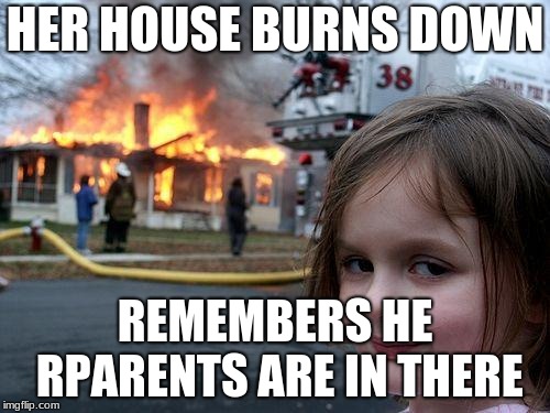 Disaster Girl Meme | HER HOUSE BURNS DOWN; REMEMBERS HE RPARENTS ARE IN THERE | image tagged in memes,disaster girl | made w/ Imgflip meme maker