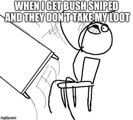 Table Flip Guy Meme | WHEN I GET BUSH SNIPED AND THEY DON'T TAKE MY LOOT | image tagged in memes,table flip guy | made w/ Imgflip meme maker