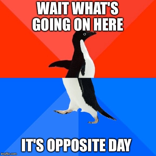Socially Awesome Awkward Penguin Meme | WAIT WHAT'S GOING ON HERE; IT'S OPPOSITE DAY | image tagged in memes,socially awesome awkward penguin | made w/ Imgflip meme maker