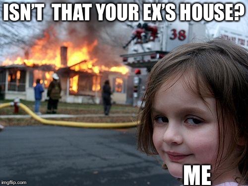 Disaster Girl | ISN’T  THAT YOUR EX’S HOUSE? ME | image tagged in memes,disaster girl | made w/ Imgflip meme maker