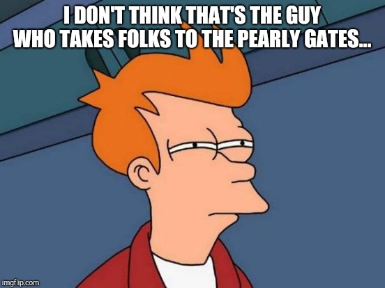 Futurama Fry Meme | I DON'T THINK THAT'S THE GUY WHO TAKES FOLKS TO THE PEARLY GATES... | image tagged in memes,futurama fry | made w/ Imgflip meme maker