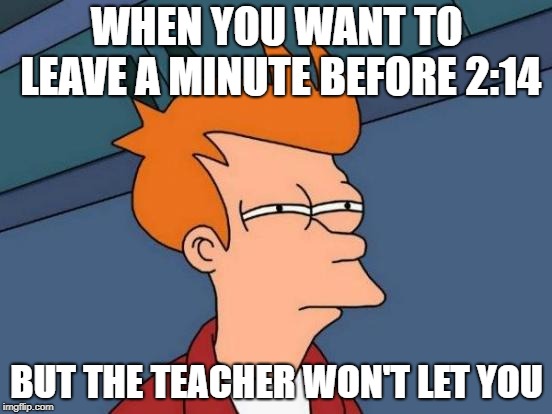 Futurama Fry | WHEN YOU WANT TO LEAVE A MINUTE BEFORE 2:14; BUT THE TEACHER WON'T LET YOU | image tagged in memes,futurama fry | made w/ Imgflip meme maker