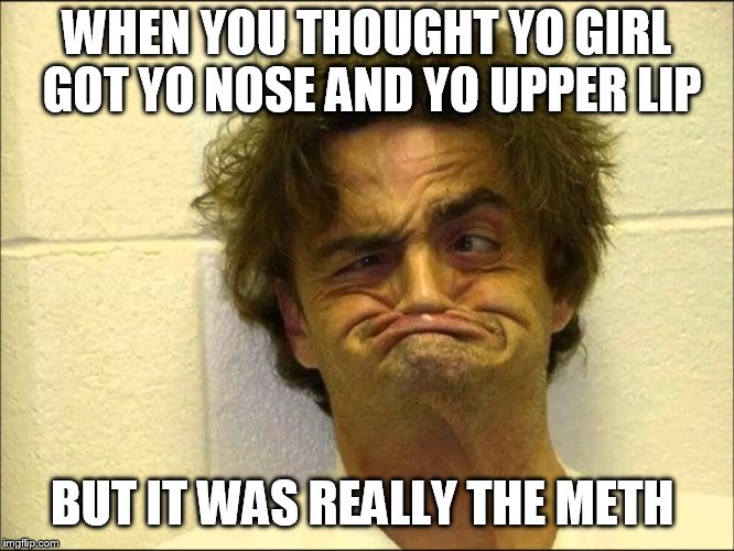 Mad Man | WHEN YOU THOUGHT YO GIRL GOT YO NOSE AND YO UPPER LIP; BUT IT WAS REALLY THE METH | image tagged in mad man | made w/ Imgflip meme maker