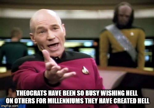 Picard Wtf | THEOCRATS HAVE BEEN SO BUSY WISHING HELL ON OTHERS FOR MILLENNIUMS THEY HAVE CREATED HELL | image tagged in memes,picard wtf,religions,malevolent,hell,self destruction | made w/ Imgflip meme maker