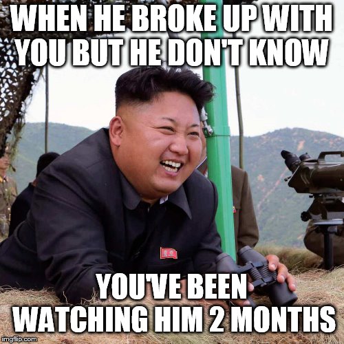 happy kim jong un | WHEN HE BROKE UP WITH YOU BUT HE DON'T KNOW; YOU'VE BEEN WATCHING HIM 2 MONTHS | image tagged in happy kim jong un | made w/ Imgflip meme maker