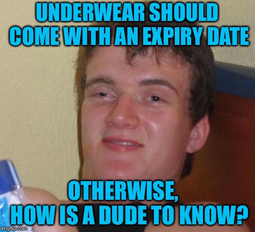 10 Guy Meme | UNDERWEAR SHOULD COME WITH AN EXPIRY DATE; OTHERWISE,   HOW IS A DUDE TO KNOW? | image tagged in memes,10 guy | made w/ Imgflip meme maker
