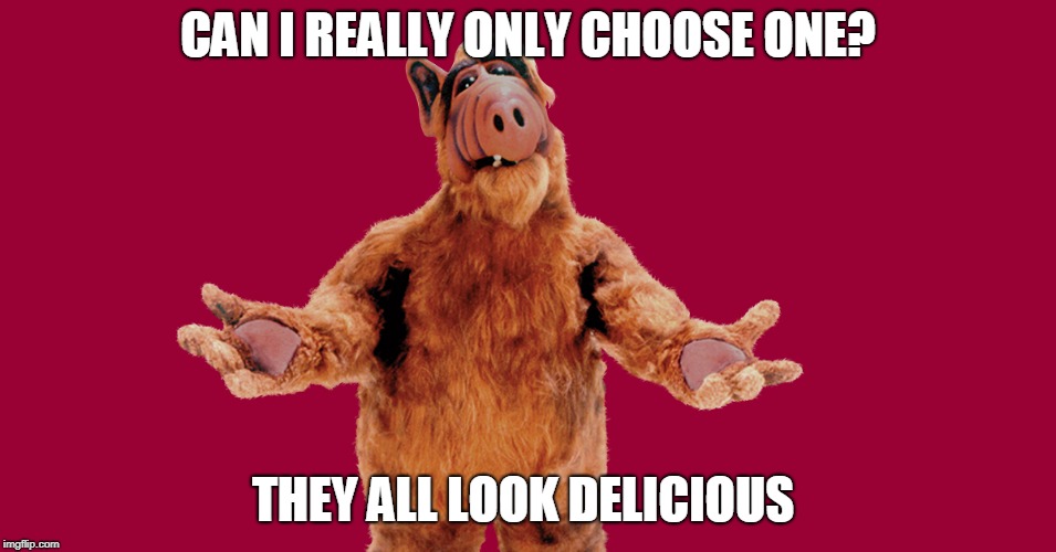 Alf | CAN I REALLY ONLY CHOOSE ONE? THEY ALL LOOK DELICIOUS | image tagged in alf | made w/ Imgflip meme maker