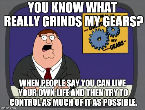 It's time to stop. | YOU KNOW WHAT REALLY GRINDS MY GEARS? WHEN PEOPLE SAY YOU CAN LIVE YOUR OWN LIFE AND THEN TRY TO CONTROL AS MUCH OF IT AS POSSIBLE. | image tagged in memes,peter griffin news,you know what really grinds my gears,funny,life | made w/ Imgflip meme maker