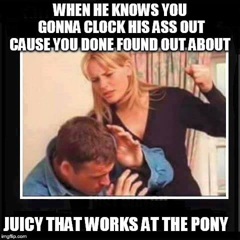 Angry Wife | WHEN HE KNOWS YOU GONNA CLOCK HIS ASS OUT CAUSE YOU DONE FOUND OUT ABOUT; JUICY THAT WORKS AT THE PONY | image tagged in angry wife | made w/ Imgflip meme maker