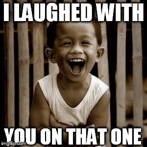 LAUGHING CONTEST!     | I LAUGHED WITH YOU ON THAT ONE | image tagged in laughter is good like medicine,crack  up | made w/ Imgflip meme maker