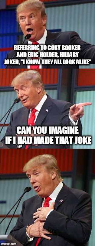 Bad Pun Trump |  REFERRING TO CORY BOOKER AND ERIC HOLDER, HILLARY JOKED, "I KNOW THEY ALL LOOK ALIKE"; CAN YOU IMAGINE IF I HAD MADE THAT JOKE | image tagged in bad pun trump | made w/ Imgflip meme maker