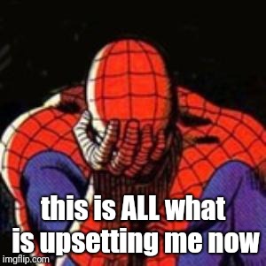 Sad Spiderman Meme | this is ALL what is upsetting me now | image tagged in memes,sad spiderman,spiderman | made w/ Imgflip meme maker