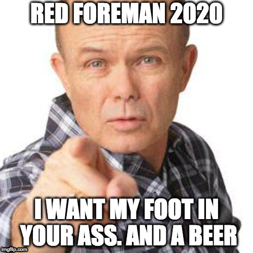 red foreman dumbasz | RED FOREMAN 2020; I WANT MY FOOT IN YOUR ASS. AND A BEER | image tagged in red foreman dumbasz | made w/ Imgflip meme maker
