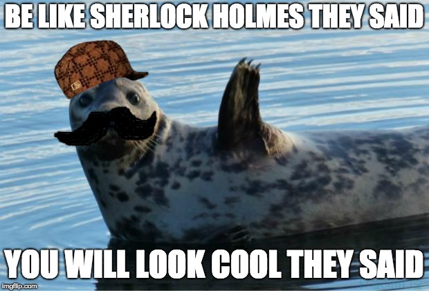 Seal | BE LIKE SHERLOCK HOLMES THEY SAID; YOU WILL LOOK COOL THEY SAID | image tagged in seal,scumbag | made w/ Imgflip meme maker