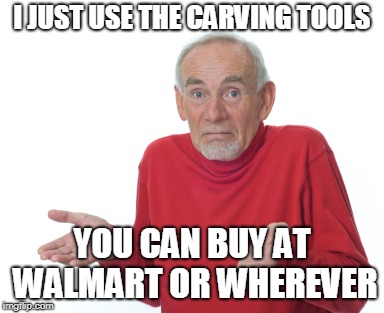 Old Man Shrugging | I JUST USE THE CARVING TOOLS YOU CAN BUY AT WALMART OR WHEREVER | image tagged in old man shrugging | made w/ Imgflip meme maker