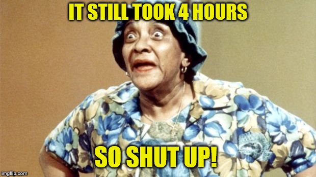 Salty Old Lady | IT STILL TOOK 4 HOURS SO SHUT UP! | image tagged in salty old lady | made w/ Imgflip meme maker