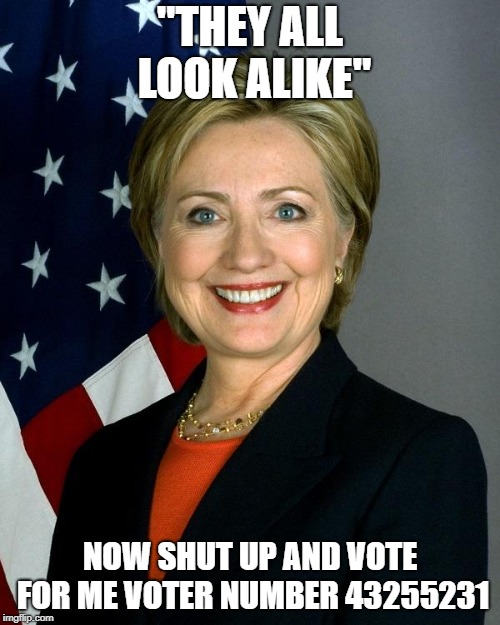 Hillary Clinton Meme | "THEY ALL LOOK ALIKE"; NOW SHUT UP AND VOTE FOR ME VOTER NUMBER 43255231 | image tagged in memes,hillary clinton | made w/ Imgflip meme maker