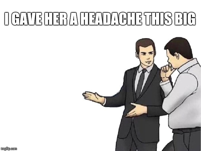 Car Salesman Slaps Hood | I GAVE HER A HEADACHE THIS BIG | image tagged in memes,car salesman slaps hood | made w/ Imgflip meme maker