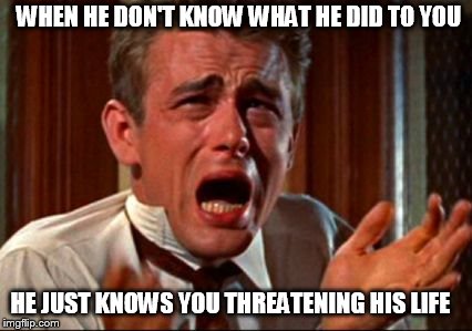 frustrating | WHEN HE DON'T KNOW WHAT HE DID TO YOU; HE JUST KNOWS YOU THREATENING HIS LIFE | image tagged in frustrating | made w/ Imgflip meme maker