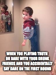 Don't say dare on the first Round of truth or dare | WHEN YOU PLAYING TRUTH OR DARE WITH YOUR DRUNK FRIENDS AND YOU ACCIDENTALLY SAY DARE ON THE FIRST ROUND | image tagged in truth or dare meme,drunkfriends | made w/ Imgflip meme maker