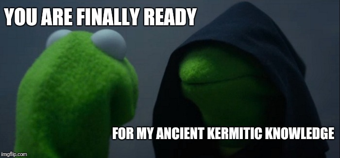 Evil Kermit | YOU ARE FINALLY READY; FOR MY ANCIENT KERMITIC KNOWLEDGE | image tagged in memes,evil kermit | made w/ Imgflip meme maker