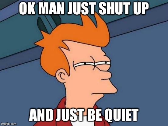 Futurama Fry | OK MAN JUST SHUT UP; AND JUST BE QUIET | image tagged in memes,futurama fry | made w/ Imgflip meme maker