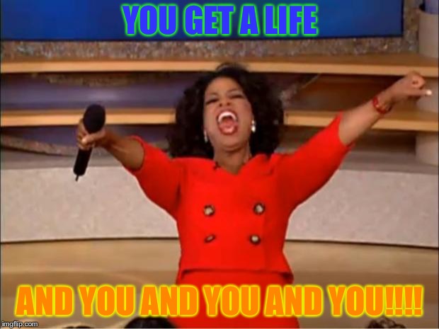 Oprah You Get A | YOU GET A LIFE; AND YOU AND YOU AND YOU!!!! | image tagged in memes,oprah you get a | made w/ Imgflip meme maker
