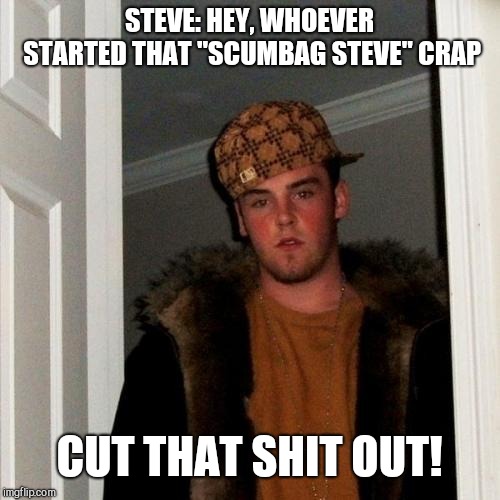Scumbag Steve Discovers he's a Meme | STEVE: HEY, WHOEVER STARTED THAT "SCUMBAG STEVE" CRAP; CUT THAT SHIT OUT! | image tagged in memes,scumbag steve | made w/ Imgflip meme maker