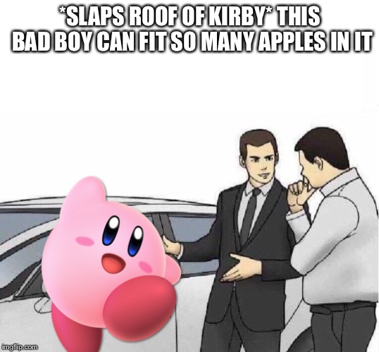 Car Salesman *slaps roof of car* | *SLAPS ROOF OF KIRBY* THIS BAD BOY CAN FIT SO MANY APPLES IN IT | image tagged in car salesman slaps roof of car | made w/ Imgflip meme maker