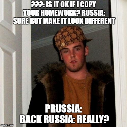 Prussia and Russia | ???: IS IT OK IF I COPY YOUR HOMEWORK? RUSSIA: SURE BUT MAKE IT LOOK DIFFERENT; PRUSSIA: BACK
RUSSIA: REALLY? | image tagged in memes,scumbag steve | made w/ Imgflip meme maker