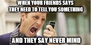 WHEN YOUR FRIENDS SAYS THEY NEED TO TELL YOU SOMETHING; AND THEY SAY NEVER MIND | image tagged in relateable,2true,memes | made w/ Imgflip meme maker