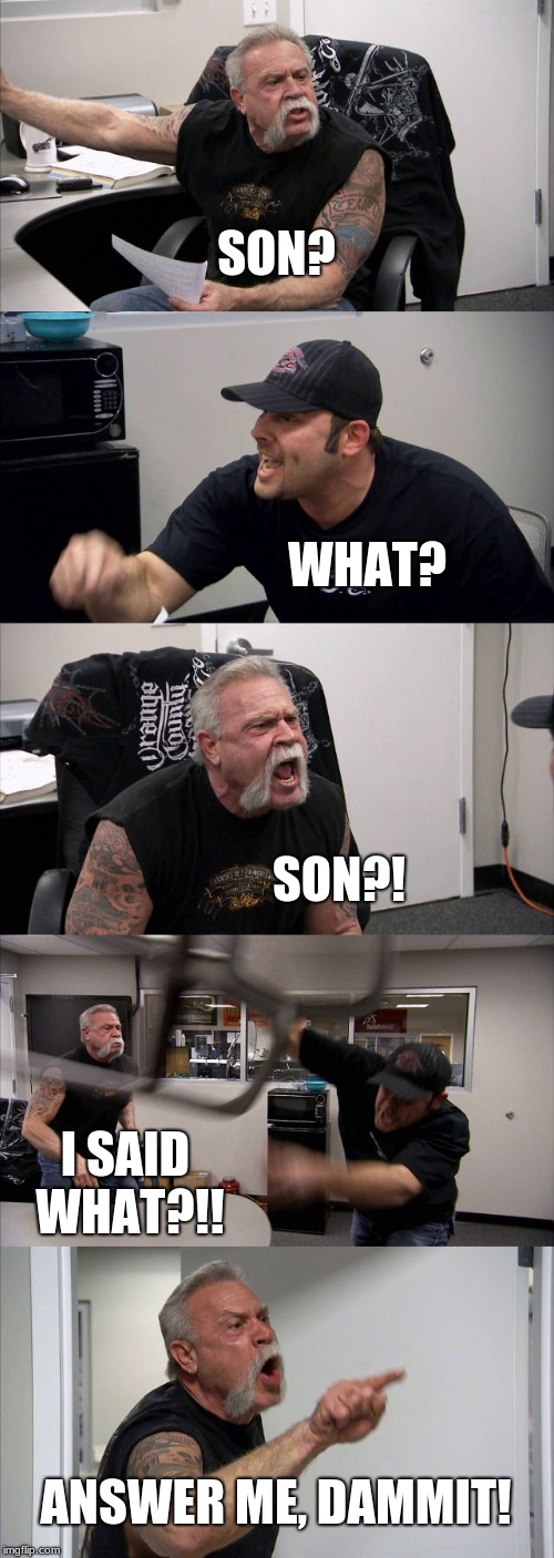 American Chopper Argument | SON? WHAT? SON?! I SAID WHAT?!! ANSWER ME, DAMMIT! | image tagged in memes,american chopper argument | made w/ Imgflip meme maker