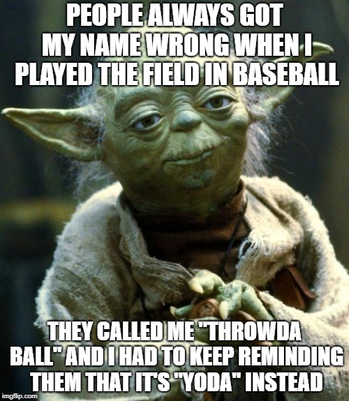 Star Wars Yoda | PEOPLE ALWAYS GOT MY NAME WRONG WHEN I PLAYED THE FIELD IN BASEBALL; THEY CALLED ME "THROWDA BALL" AND I HAD TO KEEP REMINDING THEM THAT IT'S "YODA" INSTEAD | image tagged in memes,star wars yoda | made w/ Imgflip meme maker
