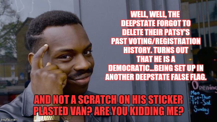 Deepstate false flag fake pipe bomb attack. | WELL, WELL, THE DEEPSTATE FORGOT TO DELETE THEIR PATSY'S PAST VOTING/REGISTRATION HISTORY. TURNS OUT THAT HE IS A DEMOCRATIC...BEING SET UP  | image tagged in false flag,deepstate,patsy,deepstate patsy,fake news | made w/ Imgflip meme maker