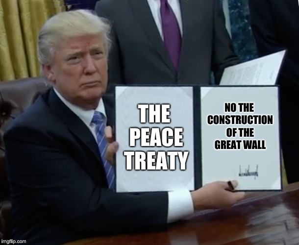 Trump Bill Signing Meme | THE PEACE TREATY; NO THE CONSTRUCTION OF THE  GREAT WALL | image tagged in memes,trump bill signing | made w/ Imgflip meme maker