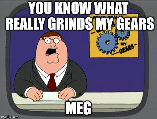 Peter Griffin News Meme | YOU KNOW WHAT REALLY GRINDS MY GEARS; MEG | image tagged in memes,peter griffin news | made w/ Imgflip meme maker
