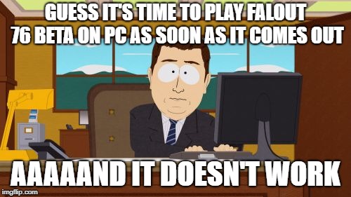 Aaaaand Its Gone | GUESS IT'S TIME TO PLAY FALOUT 76 BETA ON PC AS SOON AS IT COMES OUT; AAAAAND IT DOESN'T WORK | image tagged in memes,aaaaand its gone | made w/ Imgflip meme maker