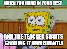 WHO RELATES?!? | WHEN YOU HAND IN YOUR TEST; AND THE TEACHER STARTS GRADING IT IMMEDIANTLY | image tagged in memes,funny,relatable,fun | made w/ Imgflip meme maker