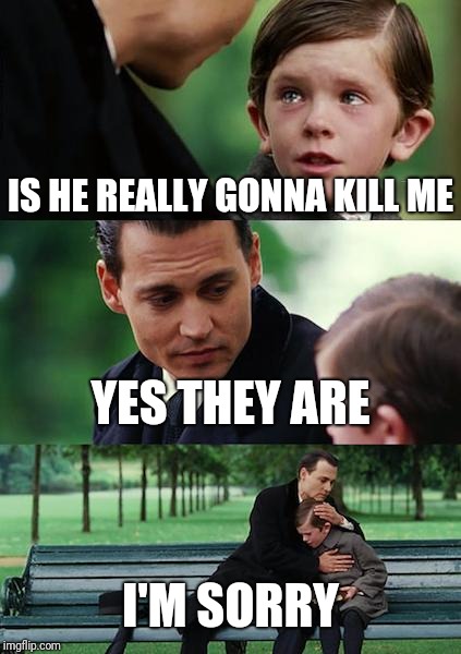 Finding Neverland Meme | IS HE REALLY GONNA KILL ME YES THEY ARE I'M SORRY | image tagged in memes,finding neverland | made w/ Imgflip meme maker