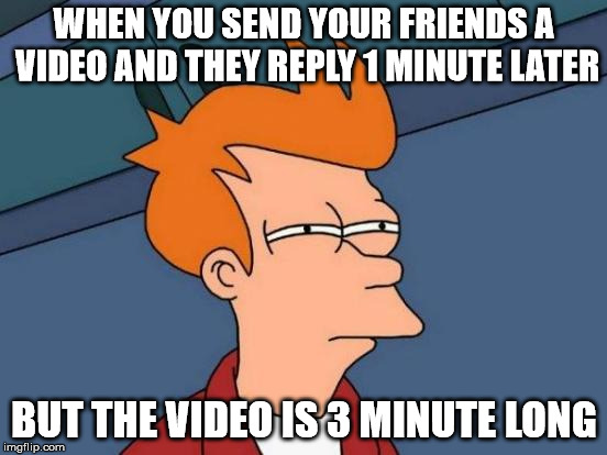 Futurama Fry | WHEN YOU SEND YOUR FRIENDS A VIDEO AND THEY REPLY 1 MINUTE LATER; BUT THE VIDEO IS 3 MINUTE LONG | image tagged in memes,futurama fry | made w/ Imgflip meme maker