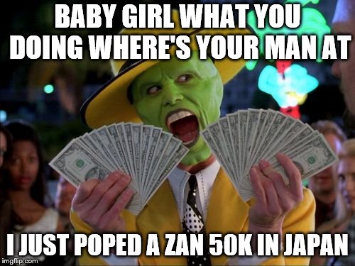 Money Money | BABY GIRL WHAT YOU DOING WHERE'S YOUR MAN AT; I JUST POPED A ZAN 50K IN JAPAN | image tagged in memes,money money | made w/ Imgflip meme maker