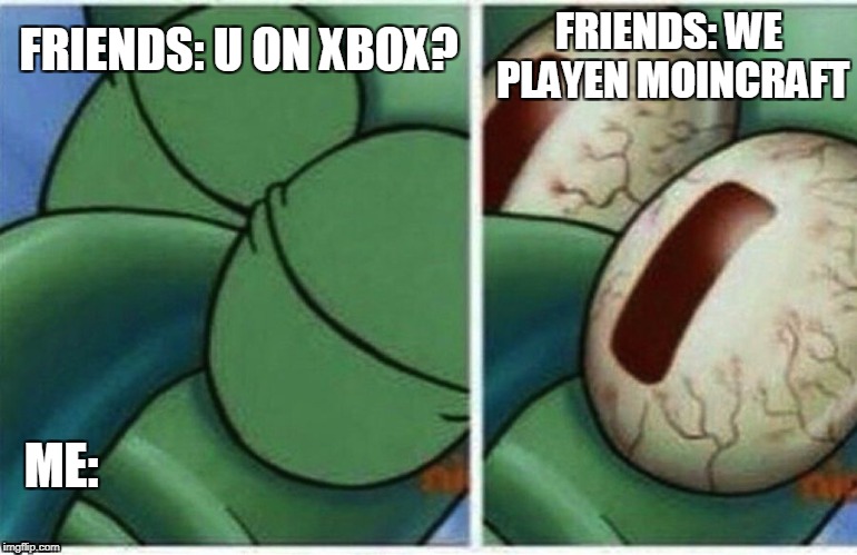 Squidward | FRIENDS: WE PLAYEN MOINCRAFT; FRIENDS: U ON XBOX? ME: | image tagged in squidward,memes | made w/ Imgflip meme maker