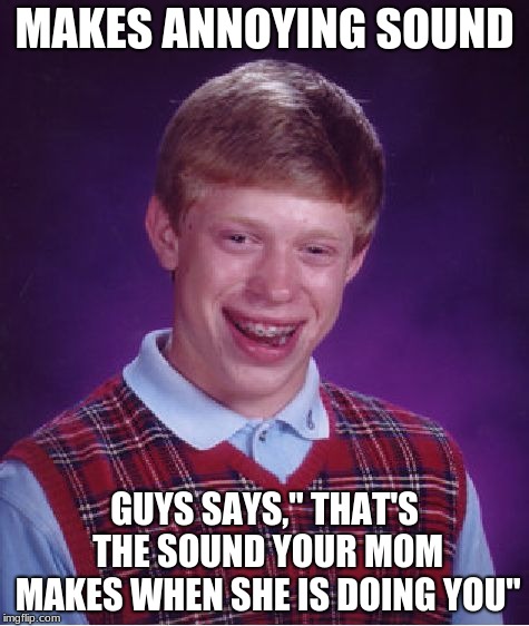Bad Luck Brian | MAKES ANNOYING SOUND; GUYS SAYS," THAT'S THE SOUND YOUR MOM MAKES WHEN SHE IS DOING YOU" | image tagged in memes,bad luck brian | made w/ Imgflip meme maker