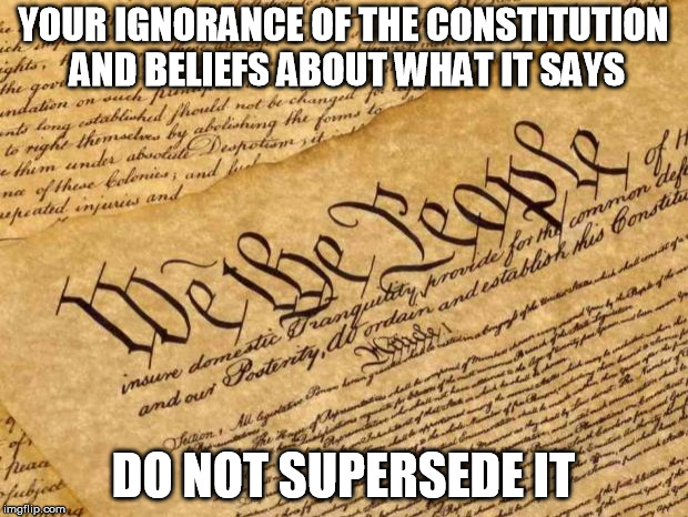 Constitution | YOUR IGNORANCE OF THE CONSTITUTION AND BELIEFS ABOUT WHAT IT SAYS; DO NOT SUPERSEDE IT | image tagged in constitution | made w/ Imgflip meme maker