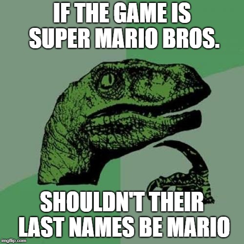 Philosoraptor | IF THE GAME IS SUPER MARIO BROS. SHOULDN'T THEIR LAST NAMES BE MARIO | image tagged in memes,philosoraptor | made w/ Imgflip meme maker