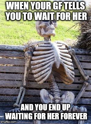Waiting Skeleton Meme |  WHEN YOUR GF TELLS YOU TO WAIT FOR HER; AND YOU END UP WAITING FOR HER FOREVER | image tagged in memes,waiting skeleton | made w/ Imgflip meme maker