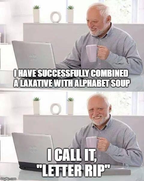 alphabet soup | I HAVE SUCCESSFULLY COMBINED A LAXATIVE WITH ALPHABET SOUP; I CALL IT, "LETTER RIP" | image tagged in memes,hide the pain harold | made w/ Imgflip meme maker