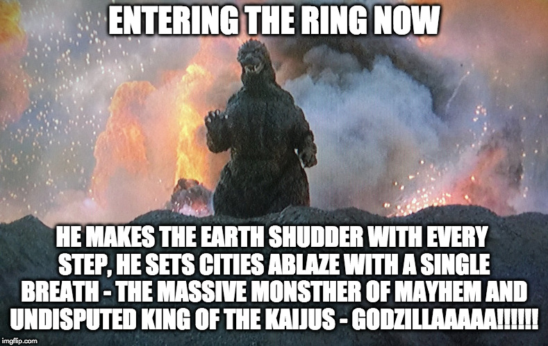 WWKF (World Wrestling Kaiju Federation) | ENTERING THE RING NOW; HE MAKES THE EARTH SHUDDER WITH EVERY STEP, HE SETS CITIES ABLAZE WITH A SINGLE BREATH - THE MASSIVE MONSTHER OF MAYHEM AND UNDISPUTED KING OF THE KAIJUS - GODZILLAAAAA!!!!!! | image tagged in wrestling | made w/ Imgflip meme maker